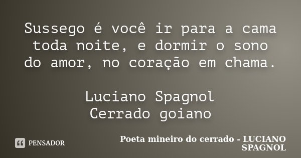Sussego é você ir para a cama toda noite, e dormir o sono do amor, no coração em chama. Luciano Spagnol Cerrado goiano... Frase de Poeta mineiro do cerrado - LUCIANO SPAGNOL.