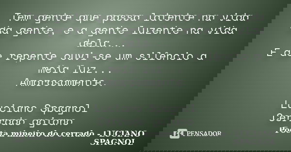 Tem gente que passa latente na vida da gente, e a gente luzente na vida dela... E de repente ouvi-se um silêncio a meia luz... Amorosamente. Luciano Spagnol Cer... Frase de Poeta mineiro do cerrado - LUCIANO SPAGNOL.