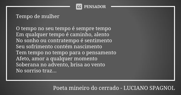 Tempo de mulher O tempo no seu tempo é sempre tempo Em qualquer tempo é caminho, alento No sonho ou contratempo é sentimento Seu sofrimento contém nascimento Te... Frase de poeta mineiro do cerrado - Luciano Spagnol.