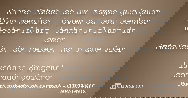 Tenho idade de um tempo qualquer Vivo menino, jovem ou sou senhor Neste olhar, tenho o olhar do amor Embalado, às vezes, no o que vier Luciano Spagnol cerrado g... Frase de Poeta mineiro do cerrado - LUCIANO SPAGNOL.