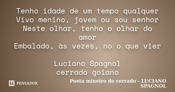 Tenho idade de um tempo qualquer Vivo menino, jovem ou sou senhor Neste olhar, tenho o olhar do amor Embalado, às vezes, no o que vier Luciano Spagnol cerrado g... Frase de Poeta mineiro do cerrado - LUCIANO SPAGNOL.