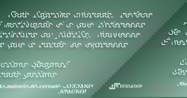 Toda lágrima chorada, refece A motivação é o que interessa Se tristura ou júbilo, houvesse É nela que a razão se expressa Luciano Spagnol Cerrado goiano... Frase de Poeta mineiro do cerrado - LUCIANO SPAGNOL.