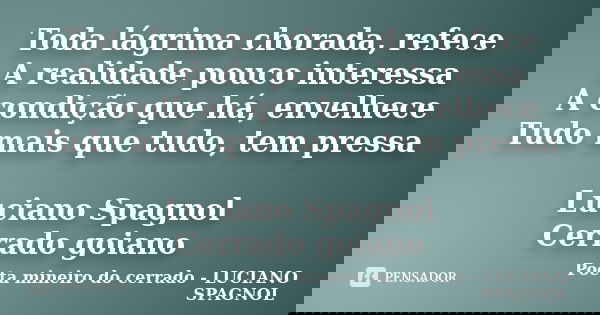 Toda lágrima chorada, refece A realidade pouco interessa A condição que há, envelhece Tudo mais que tudo, tem pressa Luciano Spagnol Cerrado goiano... Frase de Poeta mineiro do cerrado - LUCIANO SPAGNOL.