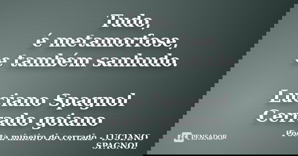 Tudo, é metamorfose, e também sanhudo. Luciano Spagnol Cerrado goiano... Frase de Poeta mineiro do cerrado - LUCIANO SPAGNOL.