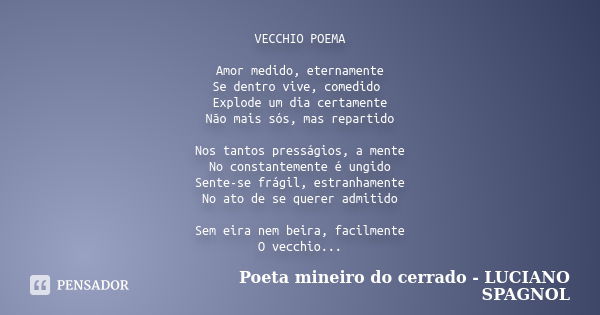 VECCHIO POEMA Amor medido, eternamente Se dentro vive, comedido Explode um dia certamente Não mais sós, mas repartido Nos tantos presságios, a mente No constant... Frase de Poeta mineiro do cerrado - LUCIANO SPAGNOL.