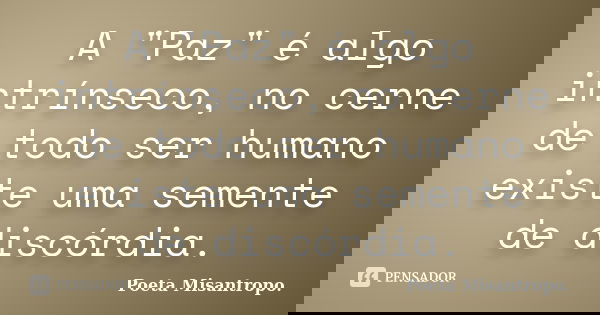 A "Paz" é algo intrínseco, no cerne de todo ser humano existe uma semente de discórdia.... Frase de Poeta Misantropo.