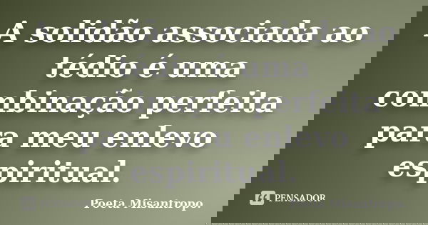 A solidão associada ao tédio é uma combinação perfeita para meu enlevo espiritual.... Frase de Poeta Misantropo.