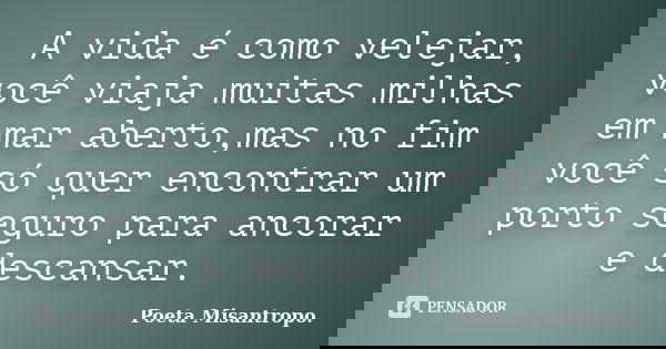 A vida é como velejar, você viaja muitas milhas em mar aberto,mas no fim você só quer encontrar um porto seguro para ancorar e descansar.... Frase de Poeta Misantropo.