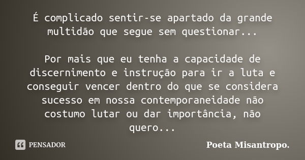 É complicado sentir-se apartado da grande multidão que segue sem questionar... Por mais que eu tenha a capacidade de discernimento e instrução para ir a luta e ... Frase de Poeta Misantropo.