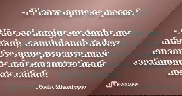 -Ei cara oque se passa? - Não sei amigo eu tenho me afastado, caminhando talvez encontre oque procuro mais certamente não encontrei nada nesta cidade.... Frase de Poeta Misantropo.