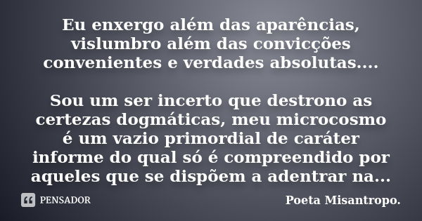 Eu enxergo além das aparências, vislumbro além das convicções convenientes e verdades absolutas.... Sou um ser incerto que destrono as certezas dogmáticas, meu ... Frase de Poeta Misantropo.