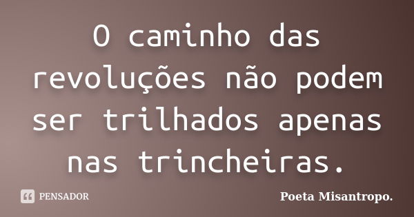 O caminho das revoluções não podem ser trilhados apenas nas trincheiras.... Frase de Poeta Misantropo..