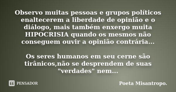 Observo muitas pessoas e grupos políticos enaltecerem a liberdade de opinião e o diálogo, mais também enxergo muita HIPOCRISIA quando os mesmos não conseguem ou... Frase de Poeta Misantropo.