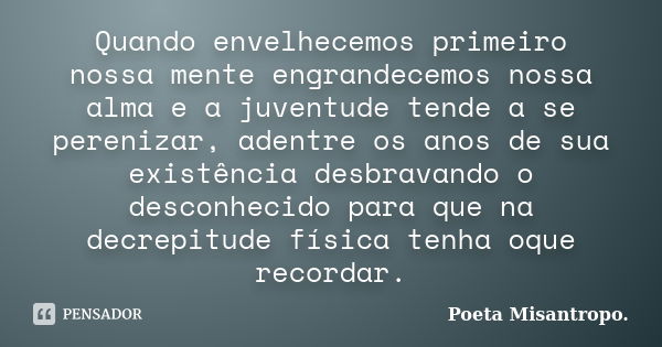 Quando envelhecemos primeiro nossa mente engrandecemos nossa alma e a juventude tende a se perenizar, adentre os anos de sua existência desbravando o desconheci... Frase de Poeta Misantropo.