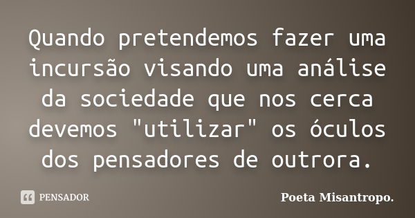 Quando pretendemos fazer uma incursão visando uma análise da sociedade que nos cerca devemos "utilizar" os óculos dos pensadores de outrora.... Frase de Poeta Misantropo.