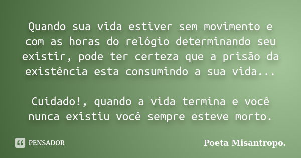 Quando sua vida estiver sem movimento e com as horas do relógio determinando seu existir, pode ter certeza que a prisão da existência esta consumindo a sua vida... Frase de Poeta Misantropo.