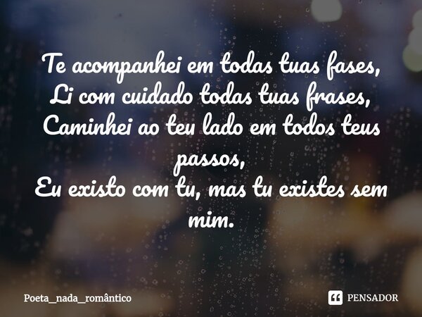 ⁠Te acompanhei em todas tuas fases, Li com cuidado todas tuas frases, Caminhei ao teu lado em todos teus passos, Eu existo com tu, mas tu existes sem mim.... Frase de Poeta_nada_romântico.