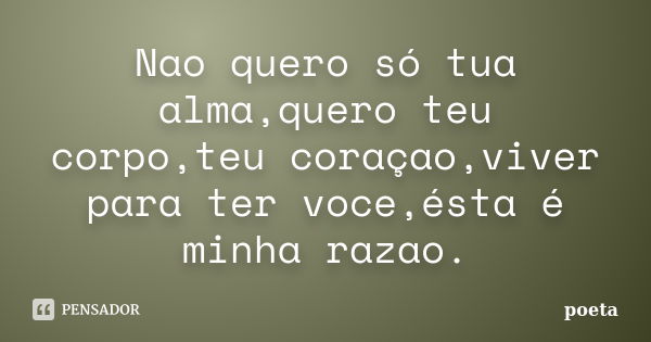 Nao quero só tua alma,quero teu corpo,teu coraçao,viver para ter voce,ésta é minha razao.... Frase de poeta.