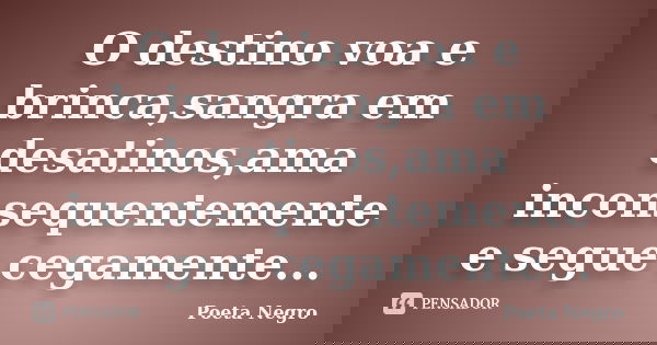 O destino voa e brinca,sangra em desatinos,ama inconsequentemente e segue cegamente...... Frase de Poeta Negro.