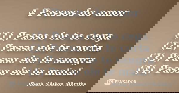 4 Passos do amor (1) Passo ele te cega (2) Passo ele te corta (3) Passo ele te sangra (4) Passo ele te mata!... Frase de Poeta Nelson Martins.