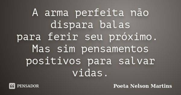 A arma perfeita não dispara balas para ferir seu próximo. Mas sim pensamentos positivos para salvar vidas.... Frase de Poeta Nelson Martins.