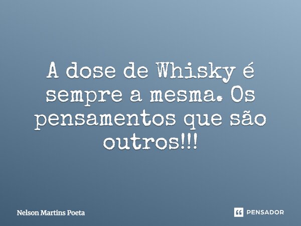 A dose de Whisky é sempre a mesma. Os pensamentos que são outros!!!... Frase de Nelson Martins Poeta.