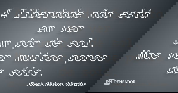 A liberdade não está em ver um pôr de sol. Mas ver muitos pores de sóis.... Frase de Poeta Nelson Martins.