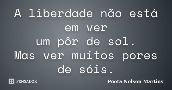 A liberdade não está em ver um pôr de sol. Mas ver muitos pores de sóis.... Frase de Poeta Nelson Martins.