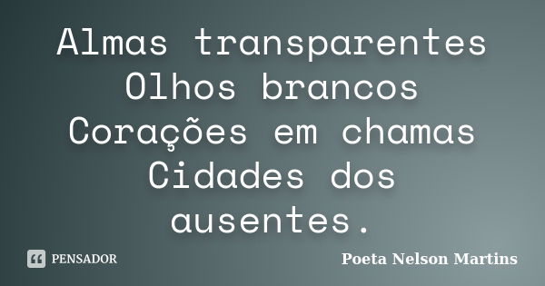 Almas transparentes Olhos brancos Corações em chamas Cidades dos ausentes.... Frase de Poeta Nelson Martins.