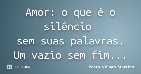 Amor: o que é o silêncio sem suas palavras. Um vazio sem fim...... Frase de Poeta Nelson Martins.