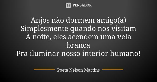 Anjos não dormem amigo(a) Simplesmente quando nos visitam À noite, eles acendem uma vela branca Pra iluminar nosso interior humano!... Frase de Poeta Nelson Martins.