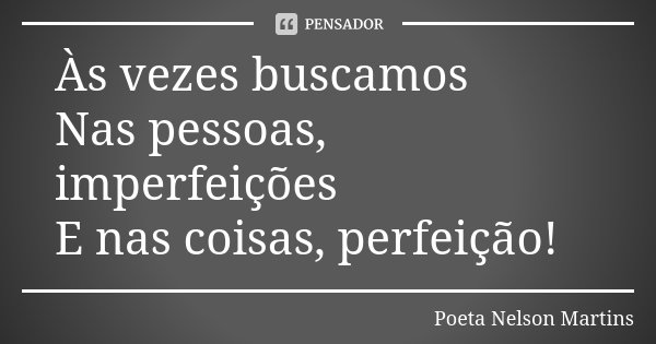 Às vezes buscamos Nas pessoas, imperfeições E nas coisas, perfeição!... Frase de Poeta Nelson Martins.