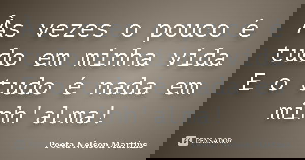 Às vezes o pouco é tudo em minha vida E o tudo é nada em minh'alma!... Frase de Poeta Nelson Martins.