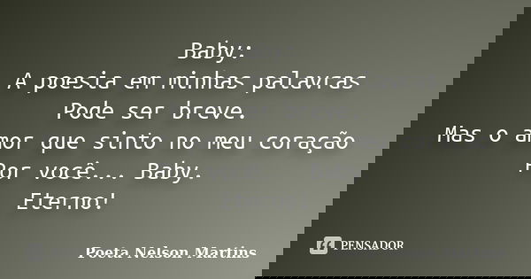 Baby: A poesia em minhas palavras Pode ser breve. Mas o amor que sinto no meu coração Por você... Baby. Eterno!... Frase de Poeta Nelson Martins.