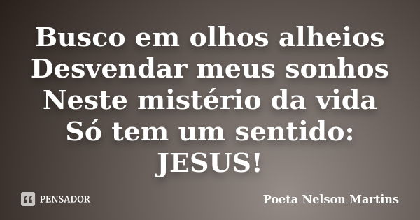 Busco em olhos alheios Desvendar meus sonhos Neste mistério da vida Só tem um sentido: JESUS!... Frase de Poeta Nelson Martins.