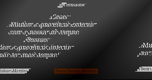 Casas: Mudam a aparência exterior com o passar do tempo. Pessoas: Mudam a aparência interior por não ter mais tempo!... Frase de Poeta Nelson Martins.