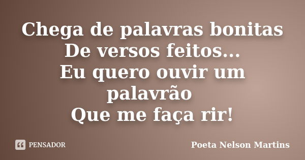 Chega de palavras bonitas De versos feitos... Eu quero ouvir um palavrão Que me faça rir!... Frase de Poeta Nelson Martins.