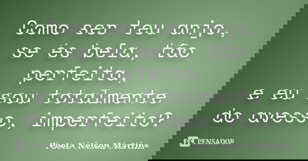 Como ser teu anjo, se és bela, tão perfeita, e eu sou totalmente do avesso, imperfeito?... Frase de Poeta Nelson Martins.