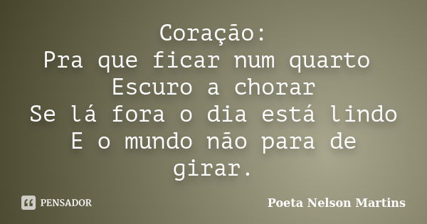 Coração: Pra que ficar num quarto Escuro a chorar Se lá fora o dia está lindo E o mundo não para de girar.... Frase de Poeta Nelson Martins.