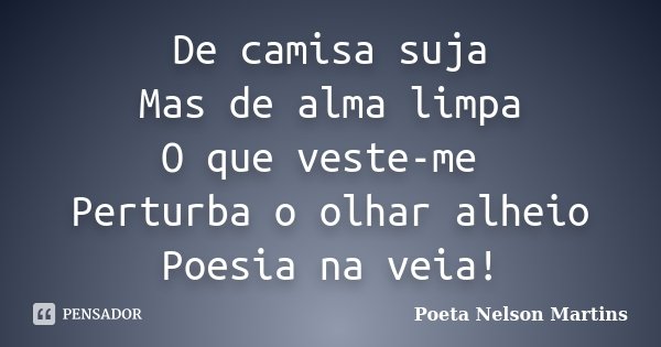 De camisa suja Mas de alma limpa O que veste-me Perturba o olhar alheio Poesia na veia!... Frase de Poeta Nelson Martins.