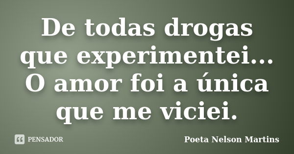 De todas drogas que experimentei... O amor foi a única que me viciei.... Frase de Poeta Nelson Martins.