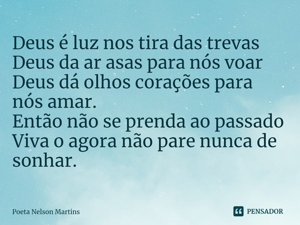 ⁠Deus é luz nos tira das trevas
Deus da ar asas para nós voar
Deus dá olhos corações para nós amar.
Então não se prenda ao passado
Viva o agora não pare nunca d... Frase de Poeta Nelson Martins.