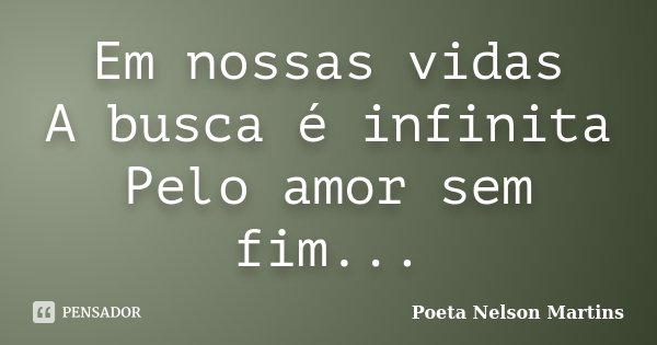 Em nossas vidas A busca é infinita Pelo amor sem fim...... Frase de Poeta Nelson Martins.