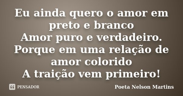 Eu ainda quero o amor em preto e branco Amor puro e verdadeiro. Porque em uma relação de amor colorido A traição vem primeiro!... Frase de Poeta Nelson Martins.