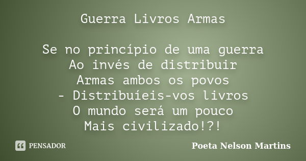 Guerra Livros Armas Se no princípio de uma guerra Ao invés de distribuir Armas ambos os povos - Distribuíeis-vos livros O mundo será um pouco Mais civilizado!?!... Frase de Poeta Nelson Martins.