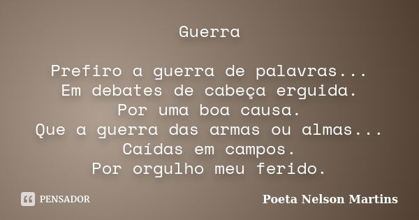 Guerra Prefiro a guerra de palavras... Em debates de cabeça erguida. Por uma boa causa. Que a guerra das armas ou almas... Caídas em campos. Por orgulho meu fer... Frase de Poeta Nelson Martins.