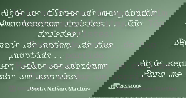 Hoje as flores do meu jardim Amanheceram tristes... Tão tristes! Depois de ontem, da tua partida... Hoje sequer, elas se abriram Para me dar um sorriso.... Frase de Poeta Nelson Martins.