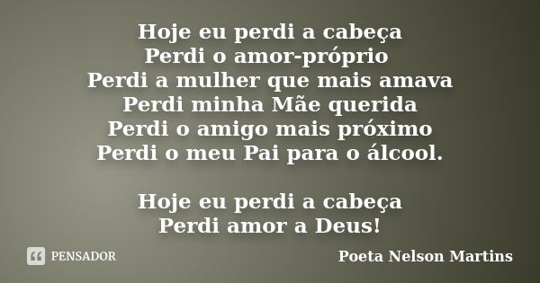 Hoje eu perdi a cabeça Perdi o amor-próprio Perdi a mulher que mais amava Perdi minha Mãe querida Perdi o amigo mais próximo Perdi o meu Pai para o álcool. Hoje... Frase de Poeta Nelson Martins.