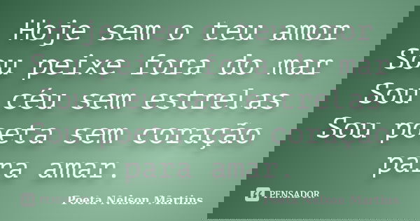 Hoje sem o teu amor Sou peixe fora do mar Sou céu sem estrelas Sou poeta sem coração para amar.... Frase de Poeta Nelson Martins.