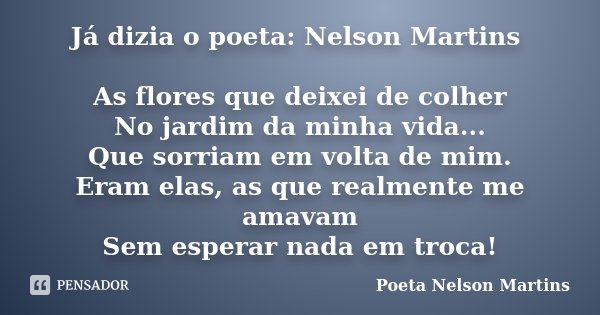 Já dizia o poeta: Nelson Martins As flores que deixei de colher No jardim da minha vida... Que sorriam em volta de mim. Eram elas, as que realmente me amavam Se... Frase de Poeta Nelson Martins.